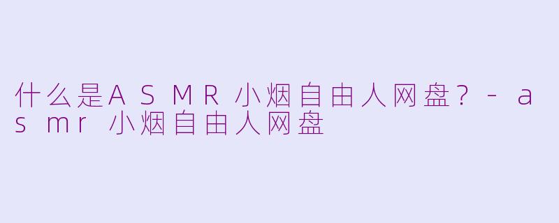 什么是ASMR小烟自由人网盘?