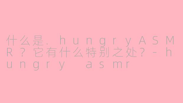什么是.hungryASMR？它有什么特别之处？-hungry asmr