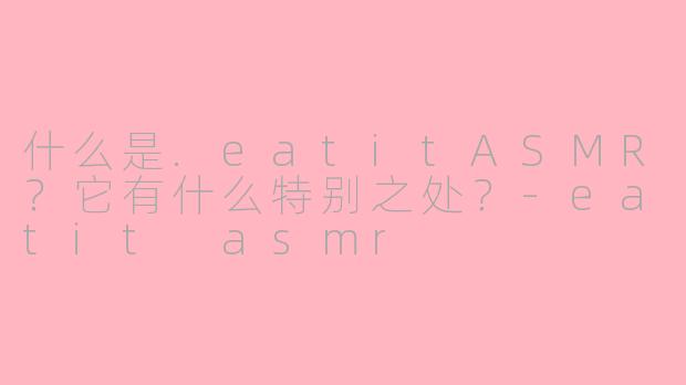 什么是.eatitASMR？它有什么特别之处？-eatit asmr