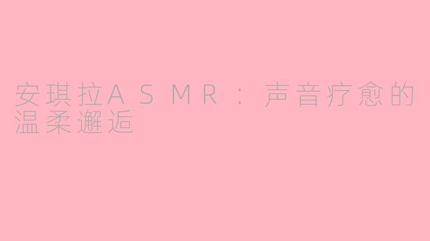 安琪拉ASMR：声音疗愈的温柔邂逅