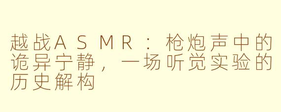 越战ASMR:枪炮声中的诡异宁静,一场听觉实验的历史解构