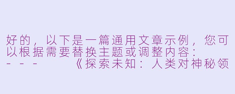 好的，以下是一篇通用文章示例，您可以根据需要替换主题或调整内容：

---

《探索未知：人类对神秘领域的永恒追求》-