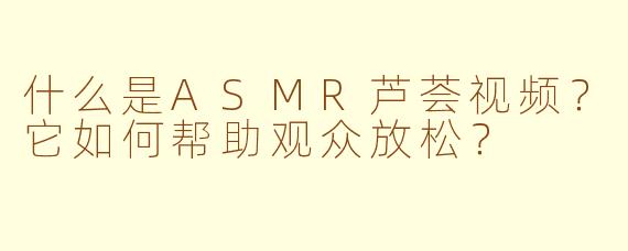 什么是ASMR芦荟视频?它如何帮助观众放松?