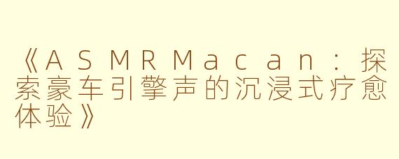 《ASMRMacan：探索豪车引擎声的沉浸式疗愈体验》