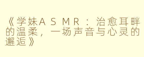 《学妹ASMR：治愈耳畔的温柔，一场声音与心灵的邂逅》