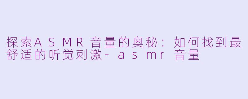 探索ASMR音量的奥秘：如何找到最舒适的听觉刺激-asmr音量