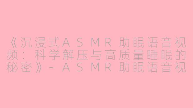 《沉浸式ASMR助眠语音视频：科学解压与高质量睡眠的秘密》-ASMR助眠语音视频