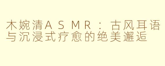 木婉清ASMR：古风耳语与沉浸式疗愈的绝美邂逅