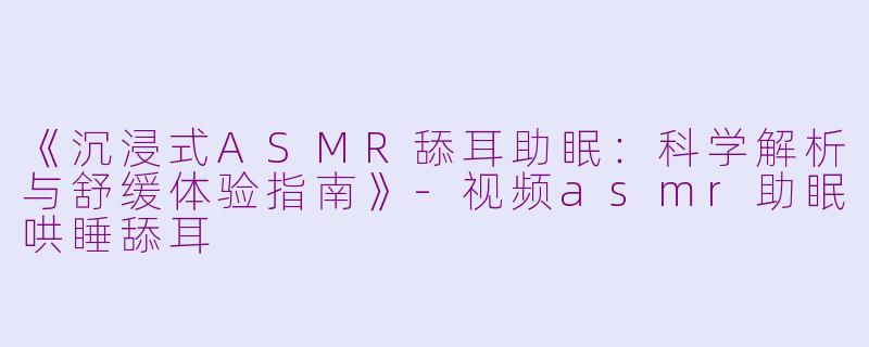 《沉浸式ASMR舔耳助眠：科学解析与舒缓体验指南》-视频asmr助眠哄睡舔耳