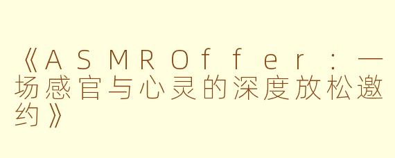 《ASMROffer：一场感官与心灵的深度放松邀约》