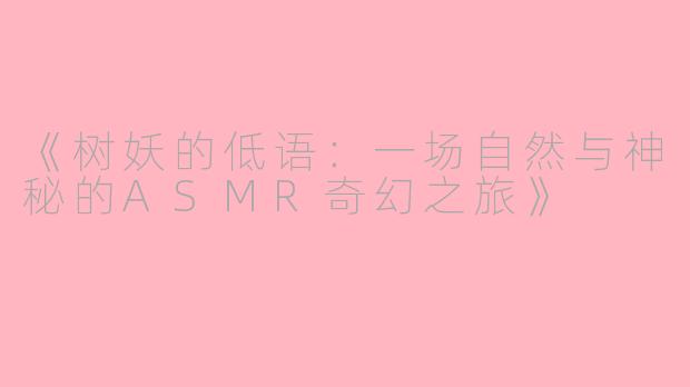 《树妖的低语：一场自然与神秘的ASMR奇幻之旅》