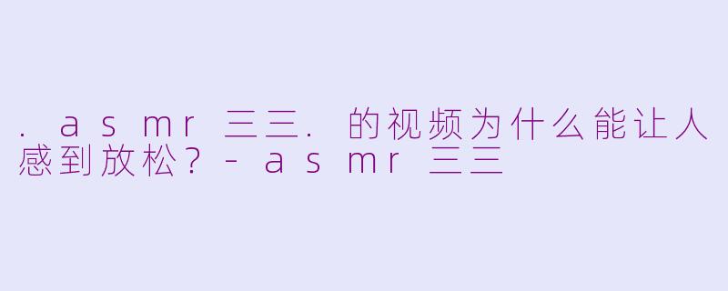 .asmr三三.的视频为什么能让人感到放松？