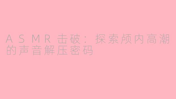 ASMR击破：探索颅内高潮的声音解压密码