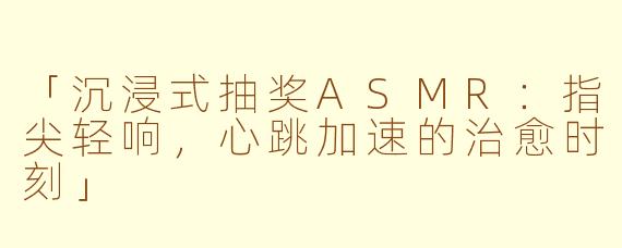 「沉浸式抽奖ASMR：指尖轻响，心跳加速的治愈时刻」