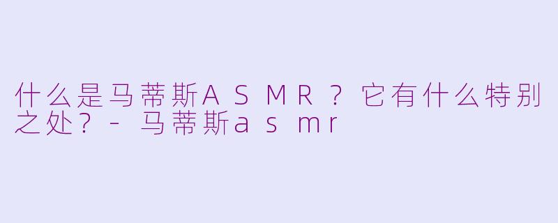 什么是马蒂斯ASMR？它有什么特别之处？-马蒂斯asmr