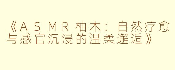 《ASMR柚木：自然疗愈与感官沉浸的温柔邂逅》