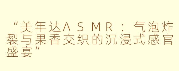 “美年达ASMR：气泡炸裂与果香交织的沉浸式感官盛宴”