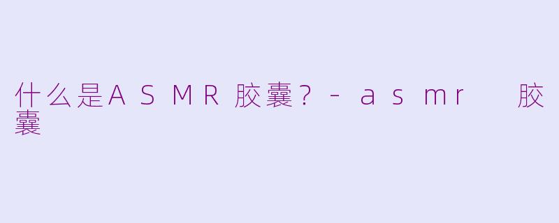 什么是ASMR胶囊？-asmr 胶囊
