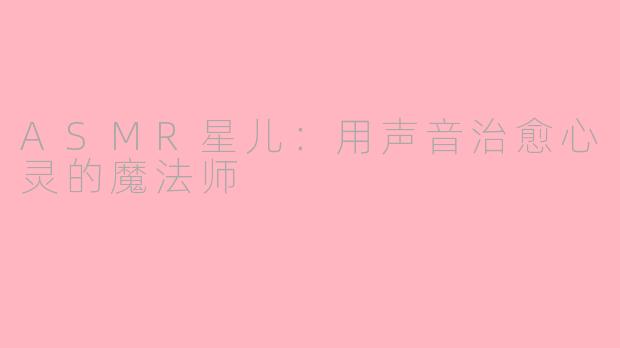 ASMR星儿：用声音治愈心灵的魔法师