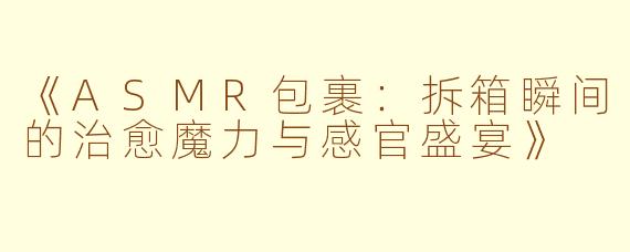 《ASMR包裹：拆箱瞬间的治愈魔力与感官盛宴》