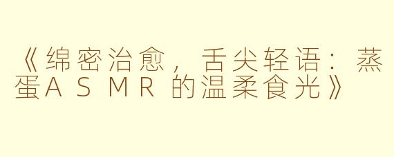 《绵密治愈，舌尖轻语：蒸蛋ASMR的温柔食光》