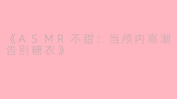 《ASMR不甜：当颅内高潮告别糖衣》