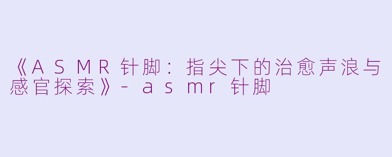 《ASMR针脚：指尖下的治愈声浪与感官探索》-asmr针脚