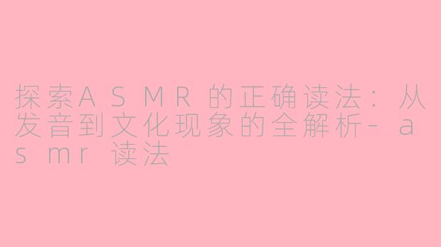 探索ASMR的正确读法：从发音到文化现象的全解析-asmr读法