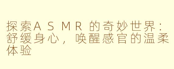 探索ASMR的奇妙世界：舒缓身心，唤醒感官的温柔体验
