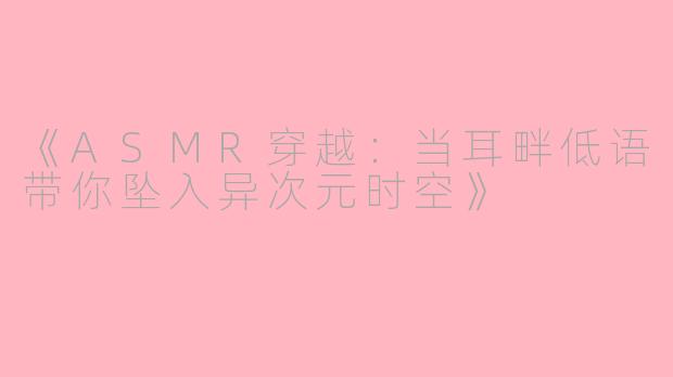 《ASMR穿越：当耳畔低语带你坠入异次元时空》