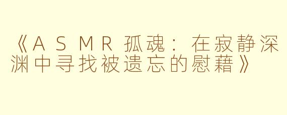 《ASMR孤魂：在寂静深渊中寻找被遗忘的慰藉》