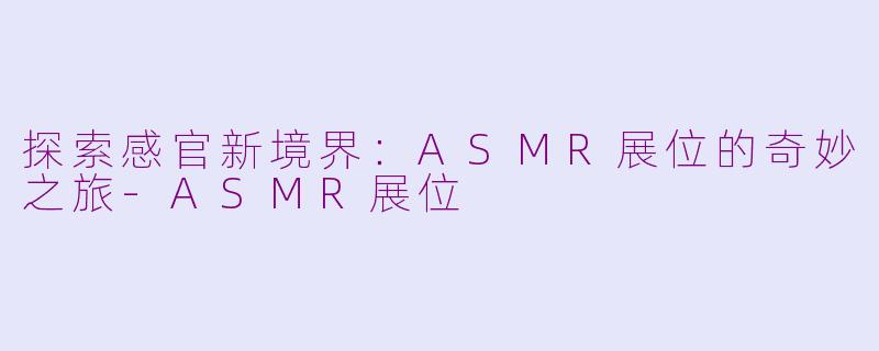 探索感官新境界：ASMR展位的奇妙之旅-ASMR展位