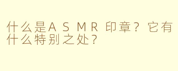 什么是ASMR印章？它有什么特别之处？