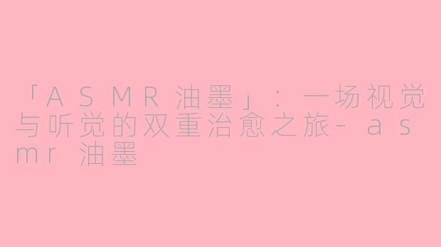 「ASMR油墨」：一场视觉与听觉的双重治愈之旅-asmr油墨