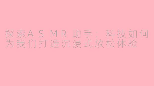探索ASMR助手：科技如何为我们打造沉浸式放松体验
