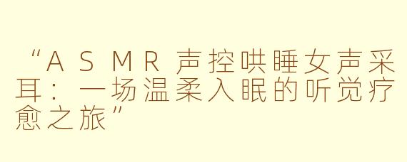 “ASMR声控哄睡女声采耳：一场温柔入眠的听觉疗愈之旅”