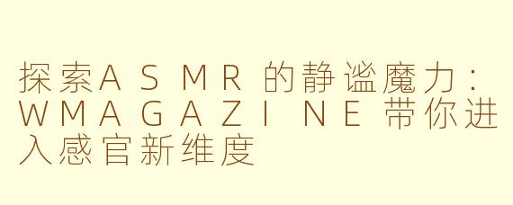 探索ASMR的静谧魔力：WMAGAZINE带你进入感官新维度