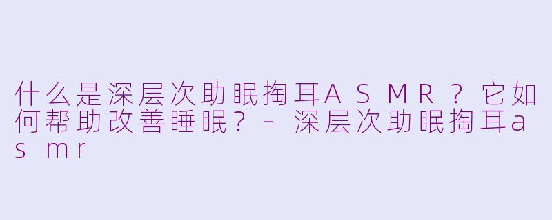 什么是深层次助眠掏耳ASMR？它如何帮助改善睡眠？