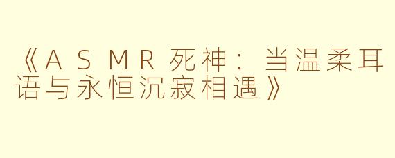 《ASMR死神：当温柔耳语与永恒沉寂相遇》