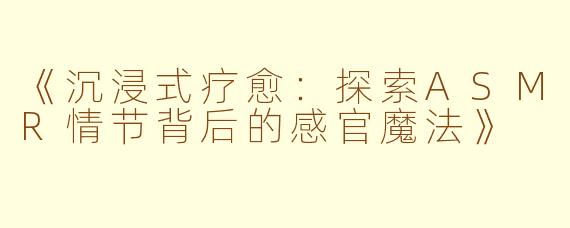 《沉浸式疗愈:探索ASMR情节背后的感官魔法》