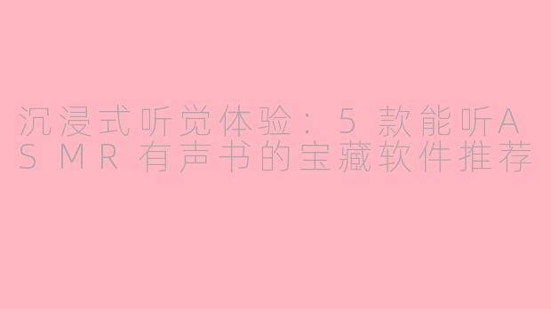 沉浸式听觉体验：5款能听ASMR有声书的宝藏软件推荐