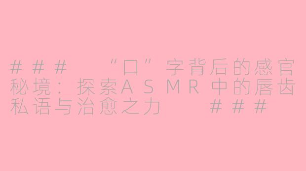 ###
“口”字背后的感官秘境：探索ASMR中的唇齿私语与治愈之力

###