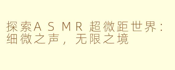 探索ASMR超微距世界：细微之声，无限之境