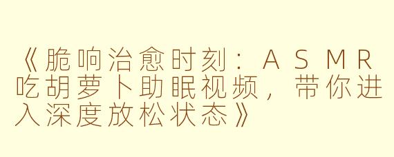 《脆响治愈时刻：ASMR吃胡萝卜助眠视频，带你进入深度放松状态》