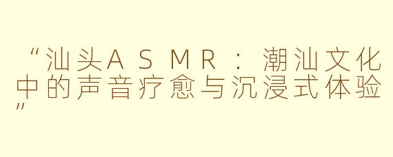 “汕头ASMR：潮汕文化中的声音疗愈与沉浸式体验”