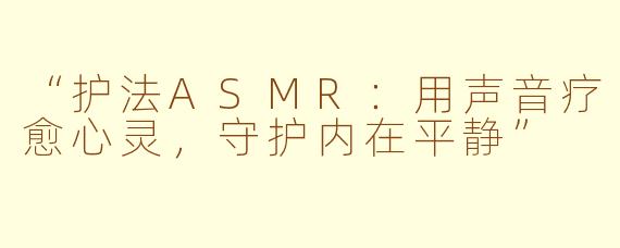 “护法ASMR：用声音疗愈心灵，守护内在平静”