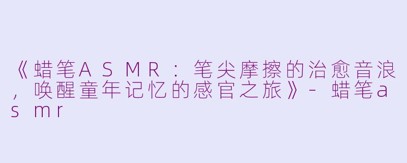 《蜡笔ASMR:笔尖摩擦的治愈音浪,唤醒童年记忆的感官之旅》