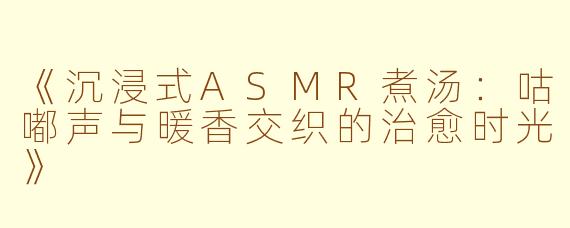 《沉浸式ASMR煮汤：咕嘟声与暖香交织的治愈时光》