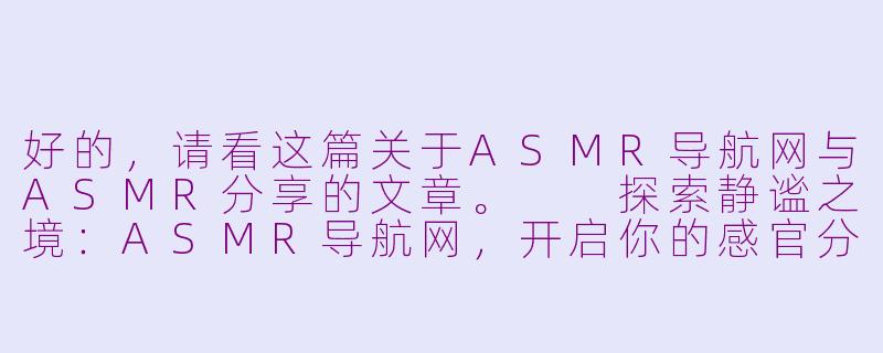 好的，请看这篇关于ASMR导航网与ASMR分享的文章。

探索静谧之境：ASMR导航网，开启你的感官分享之旅-asmr导航网asmr分享
