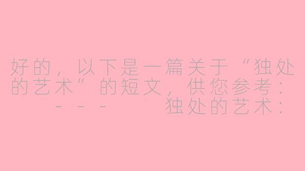好的，以下是一篇关于“独处的艺术”的短文，供您参考：

---

独处的艺术：在孤独中遇见更好的自己